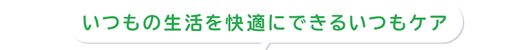 いつもの生活を快適にできるいつもケア