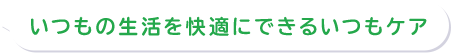 いつもの生活を快適にできるいつもケア