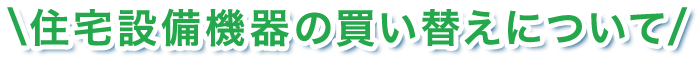 住宅設備機器の買い替えについて