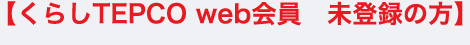 【くらしTEPCO web会員　未登録の方】