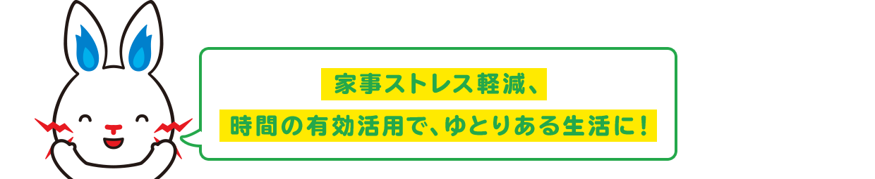 家事ストレス軽減、時間の有効活用で、ゆとりある生活に！