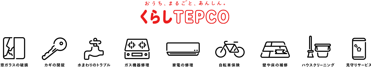 おうち、まるごと。あんしん。くらしTEPCO 窓ガラス破損カギ開錠 水まわりのトラブル ガス機器修理 家電の修理 自転車保険 壁や床の補修 ハウスクリーニング 見守りサービス