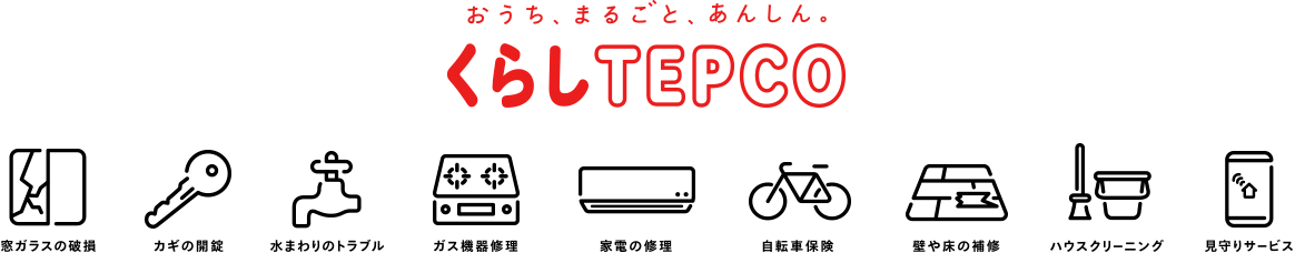 おうち、まるごと。あんしん。くらしTEPCO 窓ガラス破損カギ開錠 水まわりのトラブル ガス機器修理 家電の修理 自転車保険 壁や床の補修 ハウスクリーニング 見守りサービス
