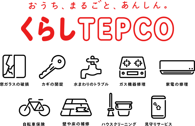 おうち、まるごと。あんしん。くらしTEPCO 窓ガラス破損カギ開錠 水まわりのトラブル ガス機器修理 家電の修理 自転車保険 壁や床の補修 ハウスクリーニング 見守りサービス