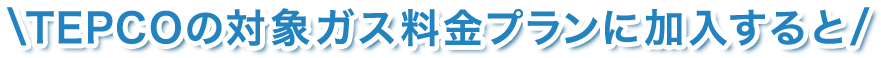 TEPCOの対象ガス料金プランに加入すると