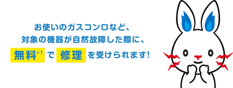 お使いのガスコンロなど、対象の機器が自然故障した際に、無料※1で修理を受けられます！ 