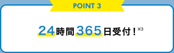 POINT 3  24時間365日受付！※3