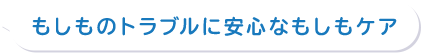 もしものトラブルに安心なもしもケア