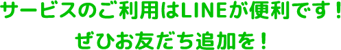 サービスのご利用はLINEが便利です！ぜひお友だち追加を！
