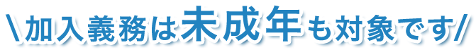 加入義務は未成年も対象です