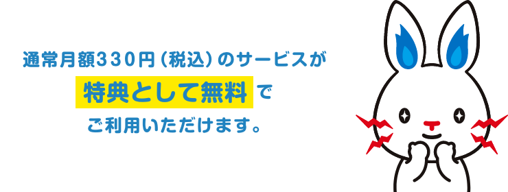 通常月額330円（税込）のサービスが特典として無料でご利用いただけます。