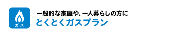 一般的な家庭や、一人暮らしの方に とくとくガスプラン