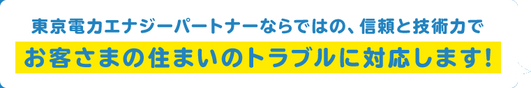 東京電力エナジーパートナーならではの、信頼と技術力でお客さまの住まいのトラブルに対応します!