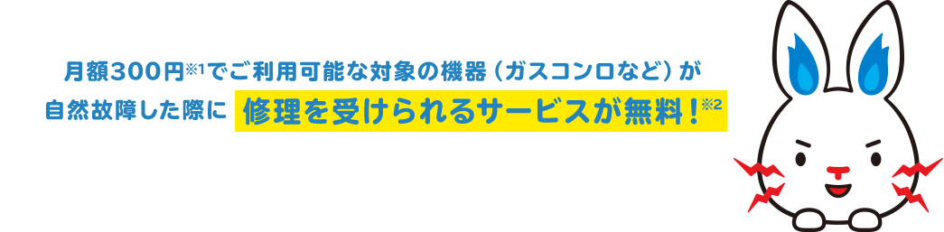 月額200円でご利用可能な対象の機器（ガスコンロなど）が自然故障した際に修理を受けられるサービスが無料！※1