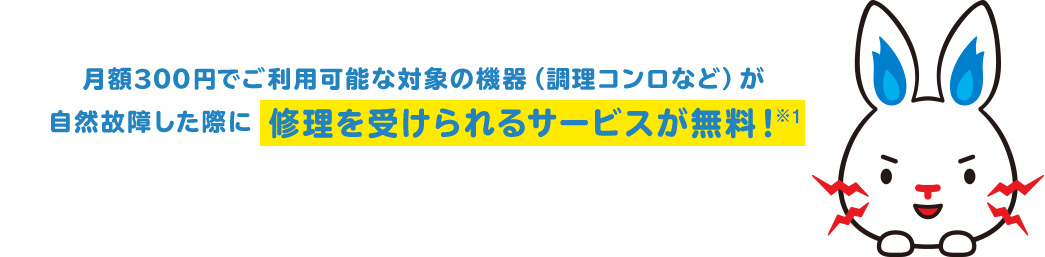 月額200円でご利用可能な対象の機器（ガスコンロなど）が自然故障した際に修理を受けられるサービスが無料！※1