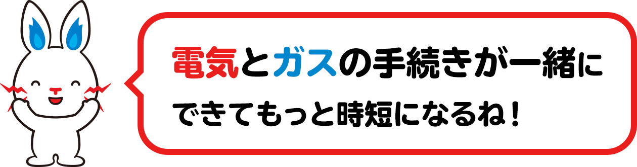 電気とガスの手続きが一緒にできてもっと時短になるね！