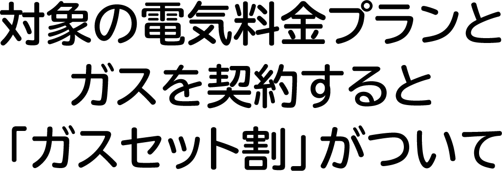 対象の電気料金プランとガスを契約すると「ガスセット割」がついて