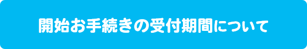 開始お手続きの受付期間について