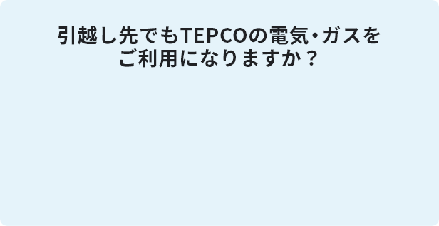 引越し先でもTEPCOの電気・ガスをご利用になりますか？