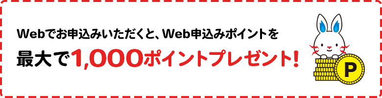 Webでお申込みいただくと、Web申込みポイントを最大で1,000ポイントプレゼント!