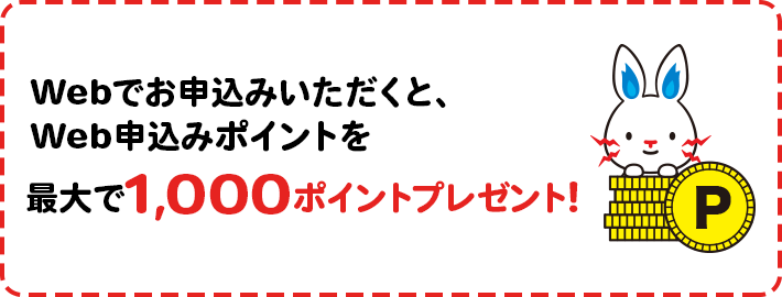 Webでお申込みいただくと、Web申込みポイントを最大で1,000ポイントプレゼント!