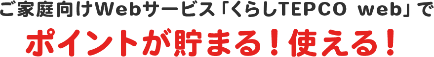 ご家庭向けWebサービス「くらしTEPCO web」でポイントが貯まる！使える！