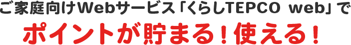 ご家庭向けWebサービス「くらしTEPCO web」でポイントが貯まる！使える！