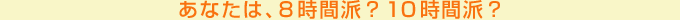 あなたは、８時間派？１０時間派？