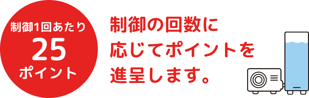 制御1回あたり25ポイント 制御の回数に応じてポイントを進呈します。