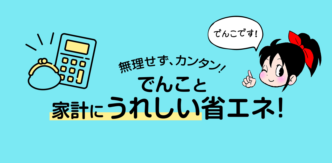 無理せず、カンタン！でんこと家計にうれしい省エネ！