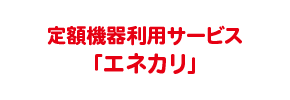 定額機器利用サービス「エネカリ」