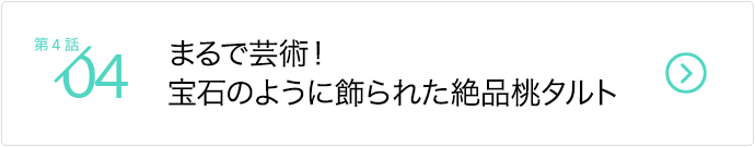 第4話/まるで芸術！宝石のように飾られた絶品桃タルト