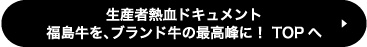 生産者熱血ドキュメント「福島牛を、ブランド牛の最高峰に！」TOPへ