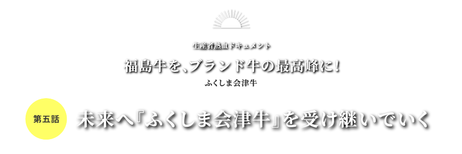 生産者熱血ドキュメント 福島牛を、ブランド牛の最高峰に！ふくしま会津牛 第五話 未来へ『ふくしま会津牛』を受け継いでいく