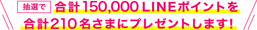 抽選でLINEポイントを合計210名さまにプレゼントします！