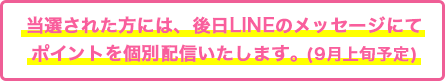 当選された方には、後日LINEのメッセージにて個別配信いたします。