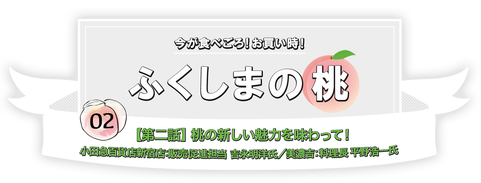 今が食べごろ！お買い時！ふくしまの桃【第二話】　桃の新しい魅力を味わって！小田急百貨店新宿店：販売促進担当 吉永明洋氏 ／ 美濃吉：料理長 平野浩一氏