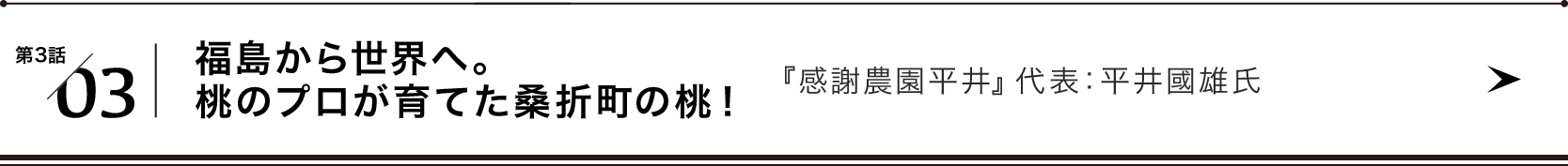 第３話/03 福島から世界へ。桃のプロが育てた桑折町の桃！ 『感謝農園平井』代表：平井國雄氏