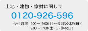 土地・建物・家財に関して 0120-926-596（受付時間　9：00～19：00（月～金（除く休祝日））9：00～17：00（土・日・休祝日））