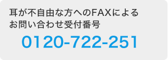 耳が不自由な方へのFAXによるお問い合わせ受付番号 0120-722-251