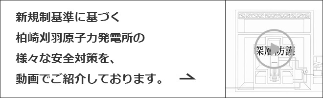 新規性基準に基づく柏崎刈羽原子力発電所の様々な安全対策を、動画でご紹介しております。