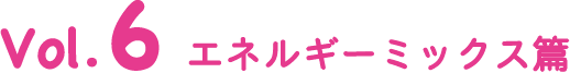 Vol.6 エネルギーミックス篇