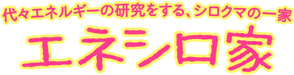 代々エネルギーの研究をする、シロクマの一家　エネシロ家