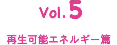 Vol.5 再生可能エネルギー篇