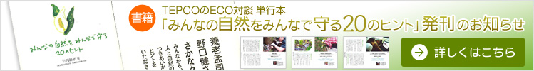 TEPCOのECO対談単行本「みんなの自然をみんなで守る20のヒント」発刊のお知らせ 詳しくはこちら