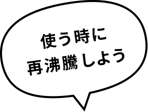 使う時に再沸騰しよう