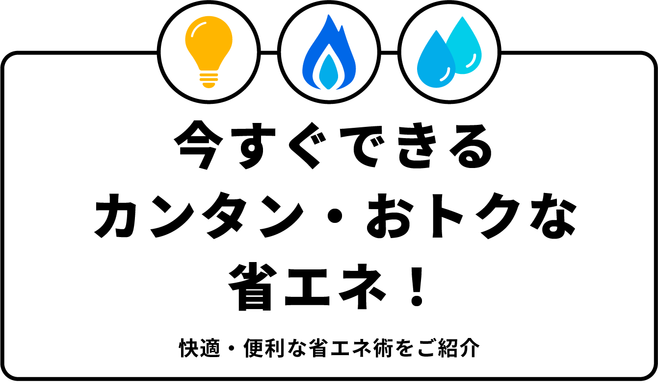 今すぐできるカンタン・おトクな省エネ！ 快適・便利な省エネ術をご紹介