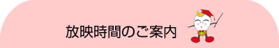 放映時間のご案内