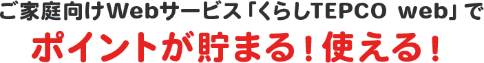 ご家庭向けWebサービス「くらしTEPCO web」でポイントが貯まる!使える!